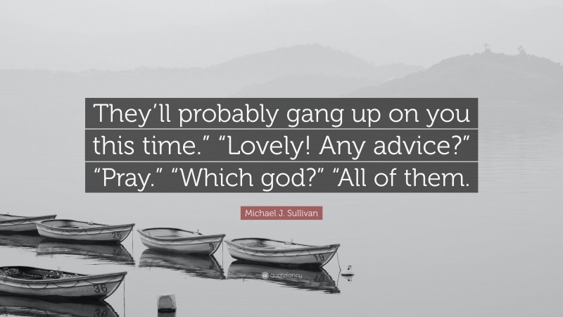 Michael J. Sullivan Quote: “They’ll probably gang up on you this time.” “Lovely! Any advice?” “Pray.” “Which god?” “All of them.”