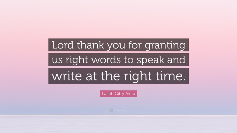 Lailah Gifty Akita Quote: “Lord thank you for granting us right words to speak and write at the right time.”