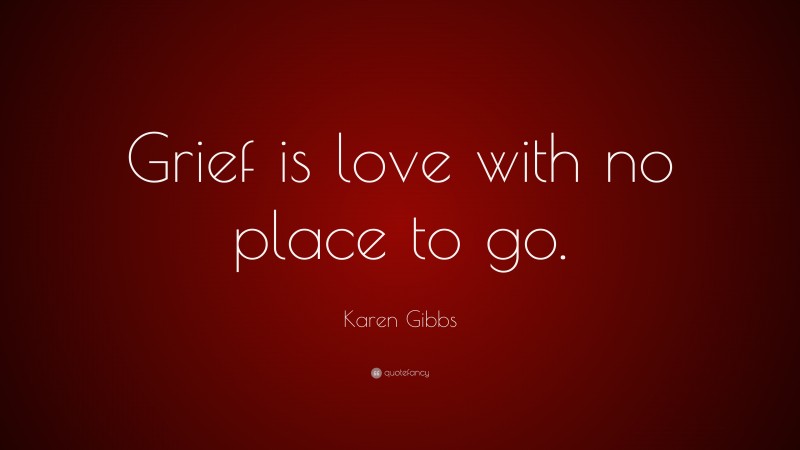 Karen Gibbs Quote: “Grief is love with no place to go.”