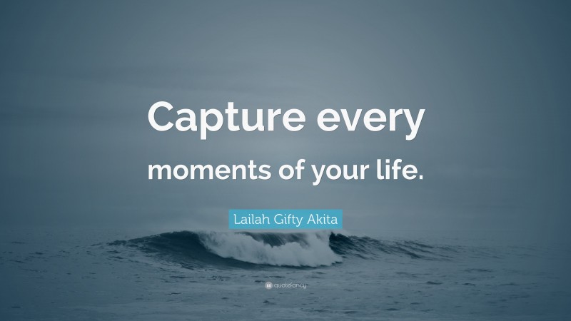 Lailah Gifty Akita Quote: “Capture every moments of your life.”