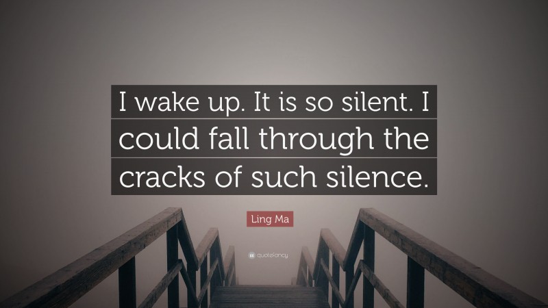 Ling Ma Quote: “I wake up. It is so silent. I could fall through the cracks of such silence.”
