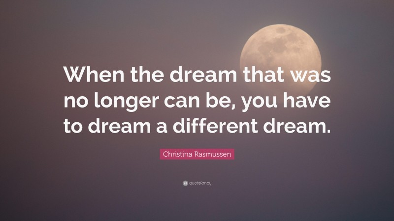 Christina Rasmussen Quote: “When the dream that was no longer can be, you have to dream a different dream.”