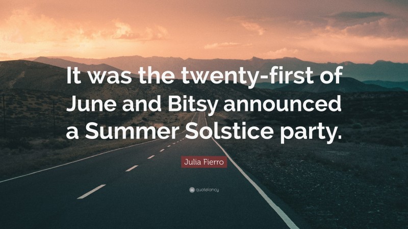Julia Fierro Quote: “It was the twenty-first of June and Bitsy announced a Summer Solstice party.”