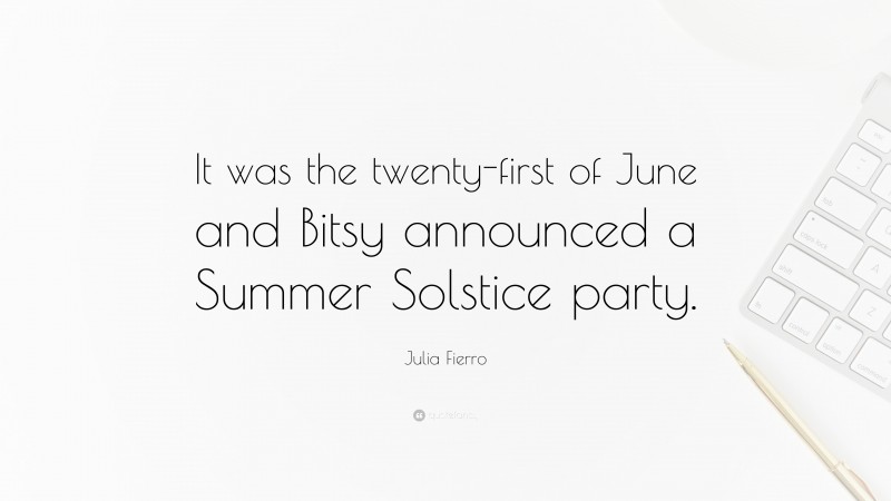 Julia Fierro Quote: “It was the twenty-first of June and Bitsy announced a Summer Solstice party.”