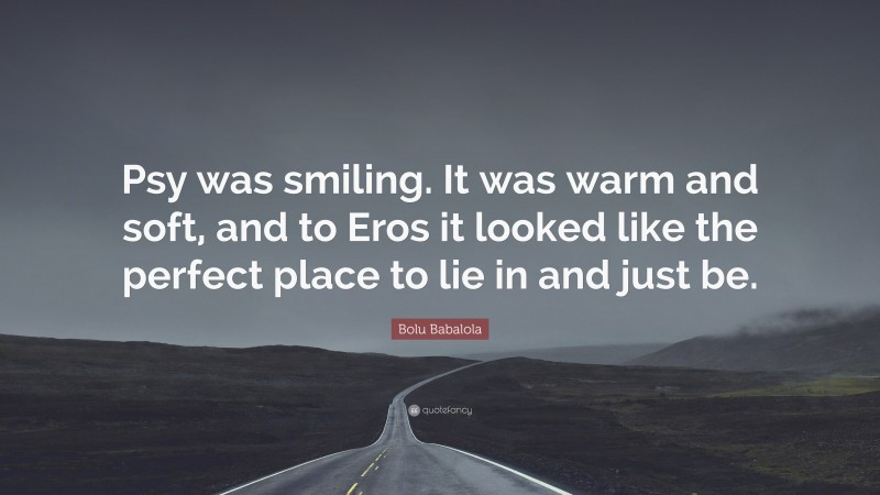 Bolu Babalola Quote: “Psy was smiling. It was warm and soft, and to Eros it looked like the perfect place to lie in and just be.”