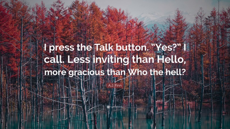 A.J. Finn Quote: “I press the Talk button. “Yes?” I call. Less inviting than Hello, more gracious than Who the hell?”