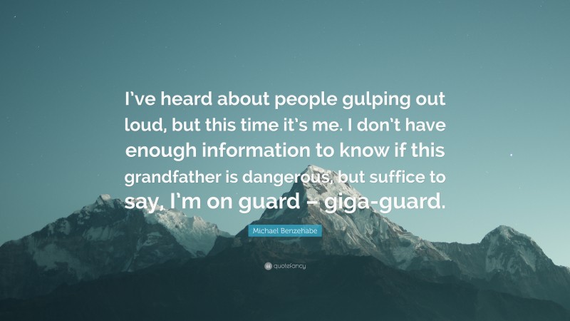 Michael Benzehabe Quote: “I’ve heard about people gulping out loud, but this time it’s me. I don’t have enough information to know if this grandfather is dangerous, but suffice to say, I’m on guard – giga-guard.”
