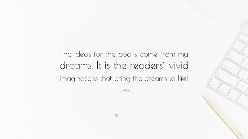P.S. Winn Quote: “The ideas for the books come from my dreams. It is the readers’ vivid imaginations that bring the dreams to life!”