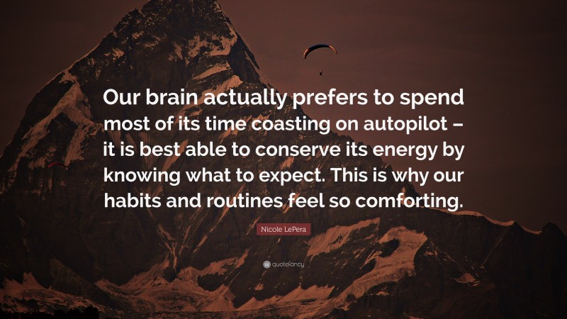 Nicole LePera Quote: “Our brain actually prefers to spend most of its time coasting on autopilot – it is best able to conserve its energy by knowing what to expect. This is why our habits and routines feel so comforting.”
