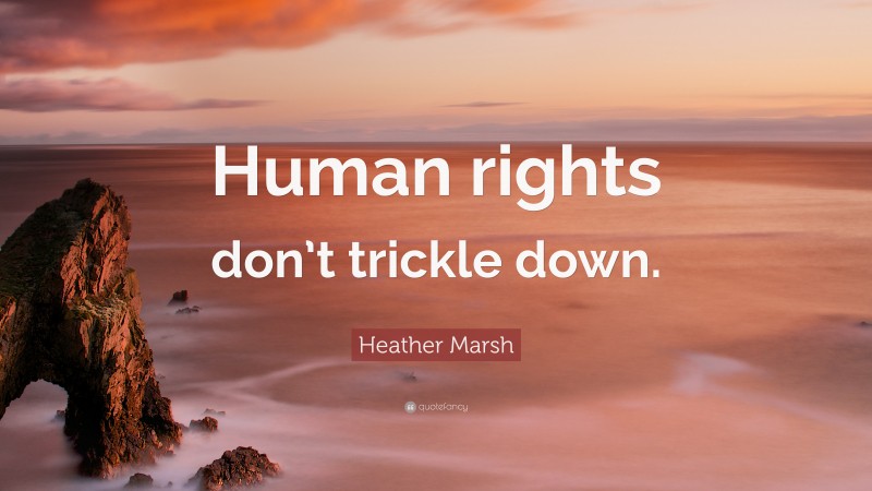 Heather Marsh Quote: “Human rights don’t trickle down.”