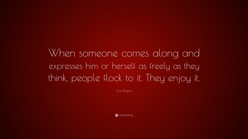 Joe Rogan Quote: “When someone comes along and expresses him or herself as freely as they think, people flock to it. They enjoy it.”