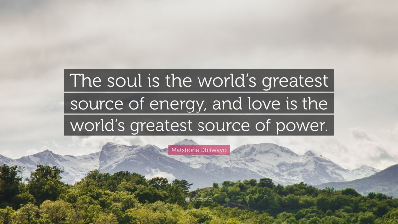 Matshona Dhliwayo Quote: “The soul is the world’s greatest source of energy, and love is the world’s greatest source of power.”