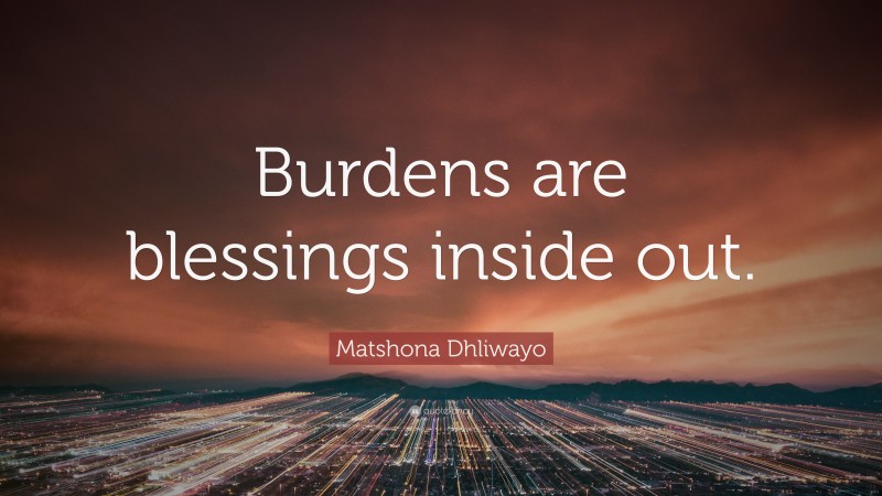 Matshona Dhliwayo Quote: “Burdens are blessings inside out.”