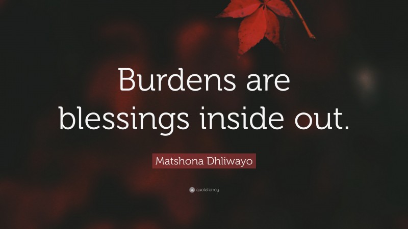 Matshona Dhliwayo Quote: “Burdens are blessings inside out.”
