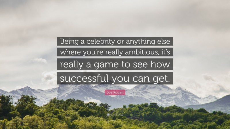 Joe Rogan Quote: “Being a celebrity or anything else where you’re really ambitious, it’s really a game to see how successful you can get.”