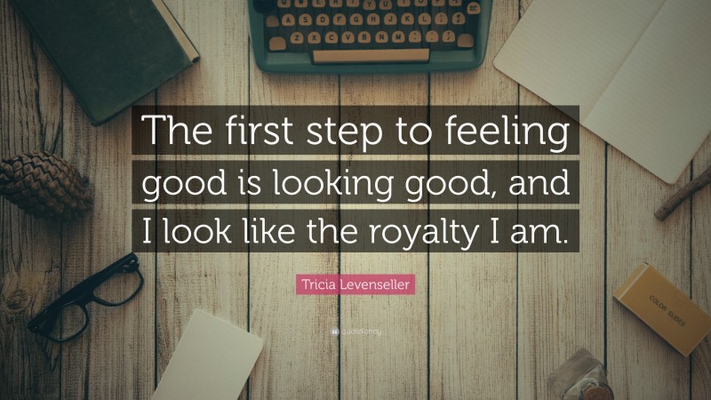 Tricia Levenseller Quote: “The first step to feeling good is looking good, and I look like the royalty I am.”