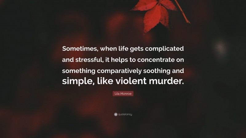 Lila Monroe Quote: “Sometimes, when life gets complicated and stressful, it helps to concentrate on something comparatively soothing and simple, like violent murder.”