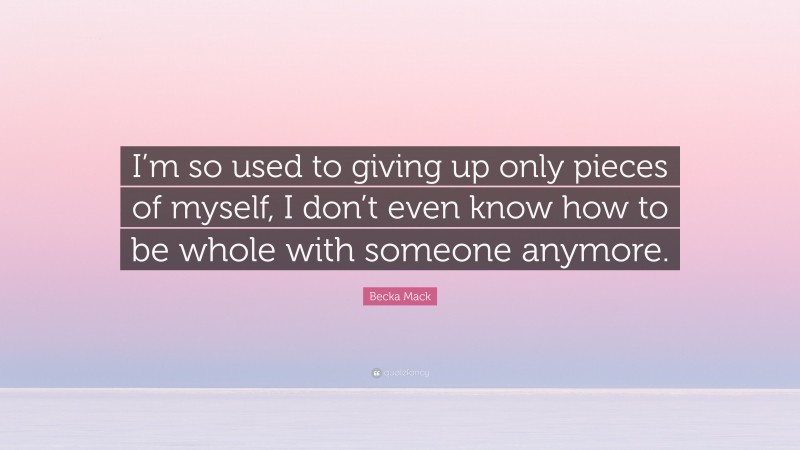 Becka Mack Quote: “I’m so used to giving up only pieces of myself, I don’t even know how to be whole with someone anymore.”