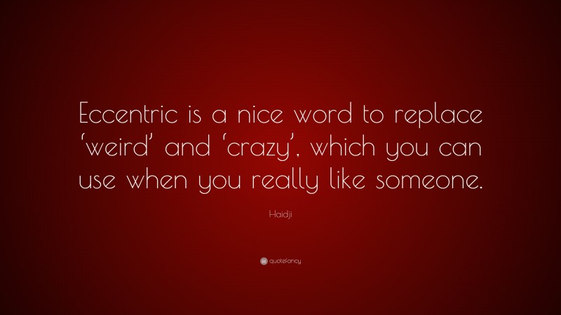 Haidji Quote: “Eccentric is a nice word to replace ‘weird’ and ‘crazy’, which you can use when you really like someone.”