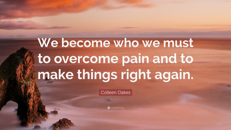 Colleen Oakes Quote: “We become who we must to overcome pain and to make things right again.”