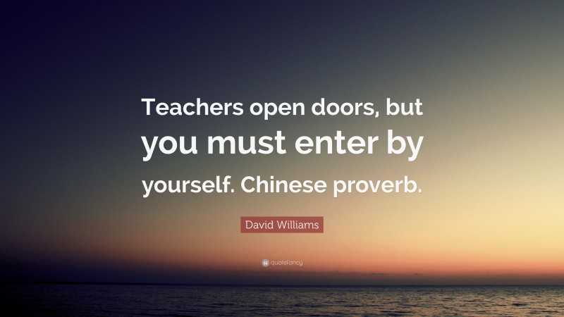 David Williams Quote: “Teachers open doors, but you must enter by yourself. Chinese proverb.”