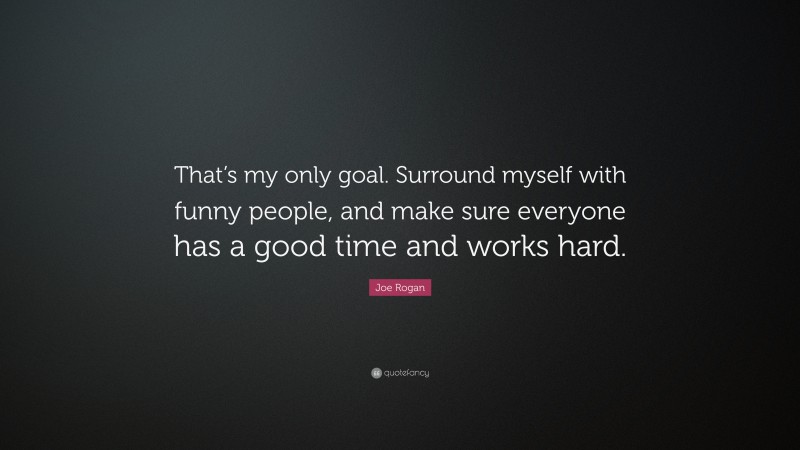 Joe Rogan Quote: “That’s my only goal. Surround myself with funny people, and make sure everyone has a good time and works hard.”