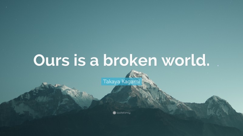 Takaya Kagami Quote: “Ours is a broken world.”