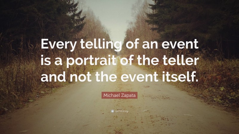 Michael Zapata Quote: “Every telling of an event is a portrait of the teller and not the event itself.”