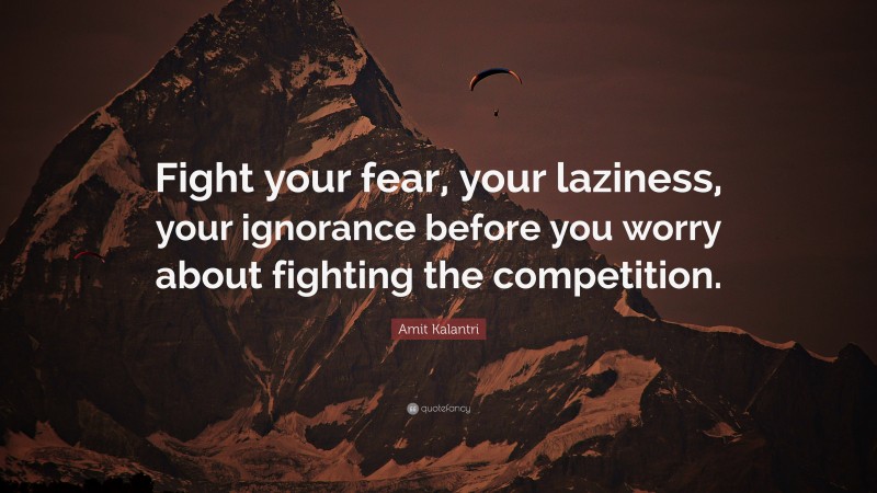 Amit Kalantri Quote: “Fight your fear, your laziness, your ignorance before you worry about fighting the competition.”