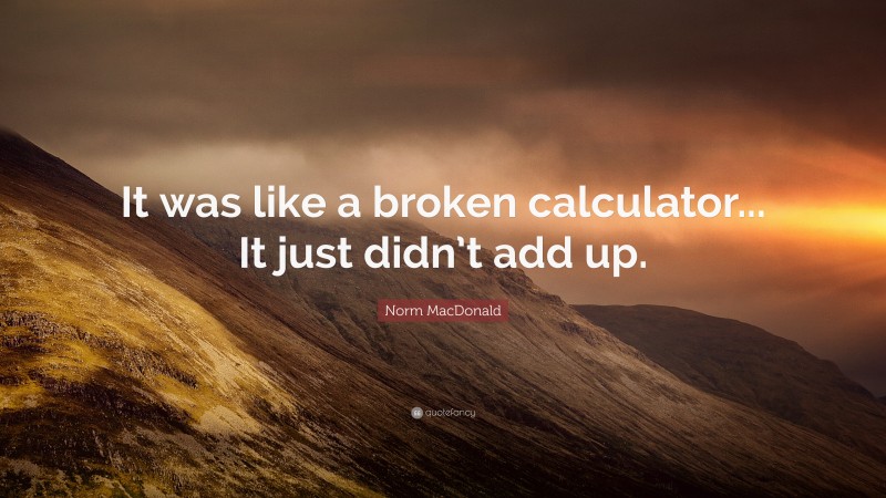 Norm MacDonald Quote: “It was like a broken calculator... It just didn’t add up.”