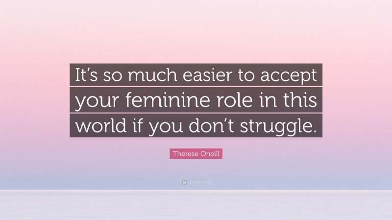 Therese Oneill Quote: “It’s so much easier to accept your feminine role in this world if you don’t struggle.”