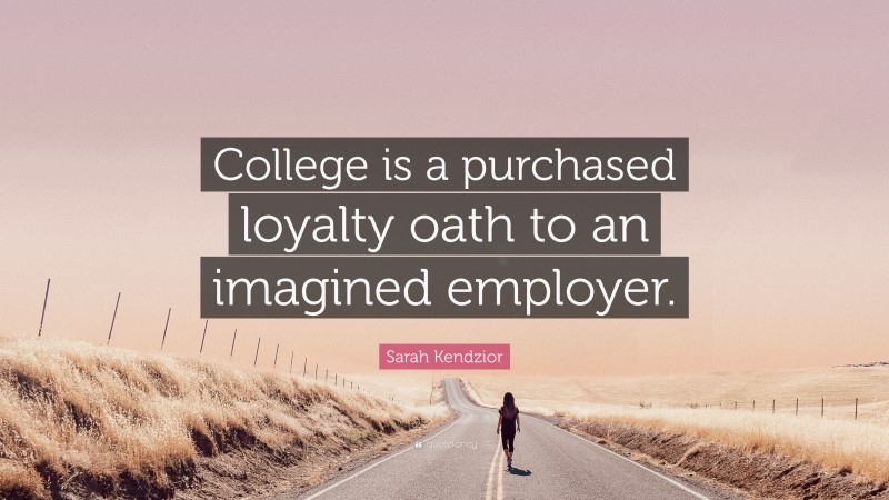 Sarah Kendzior Quote: “College is a purchased loyalty oath to an imagined employer.”
