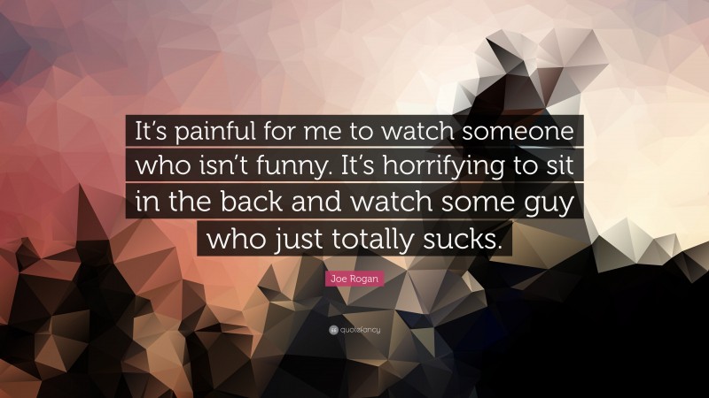 Joe Rogan Quote: “It’s painful for me to watch someone who isn’t funny. It’s horrifying to sit in the back and watch some guy who just totally sucks.”