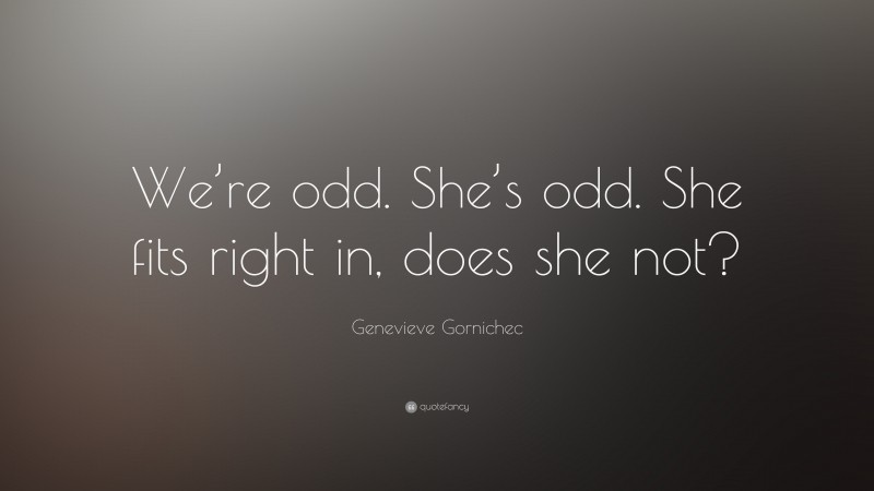 Genevieve Gornichec Quote: “We’re odd. She’s odd. She fits right in, does she not?”