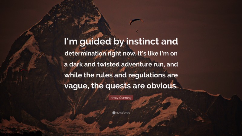 Kristy Cunning Quote: “I’m guided by instinct and determination right now. It’s like I’m on a dark and twisted adventure run, and while the rules and regulations are vague, the quests are obvious.”