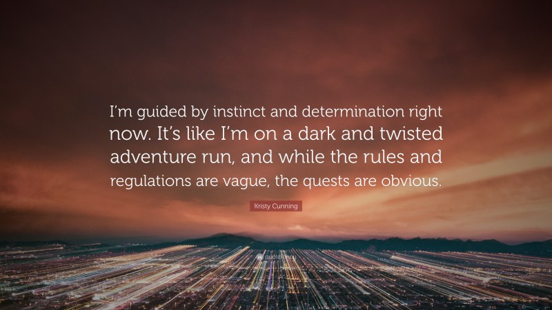 Kristy Cunning Quote: “I’m guided by instinct and determination right now. It’s like I’m on a dark and twisted adventure run, and while the rules and regulations are vague, the quests are obvious.”