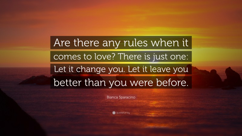 Bianca Sparacino Quote: “Are there any rules when it comes to love? There is just one: Let it change you. Let it leave you better than you were before.”