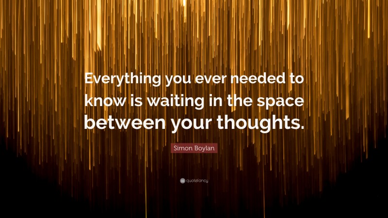 Simon Boylan Quote: “Everything you ever needed to know is waiting in the space between your thoughts.”