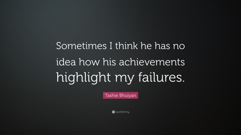 Tashie Bhuiyan Quote: “Sometimes I think he has no idea how his achievements highlight my failures.”
