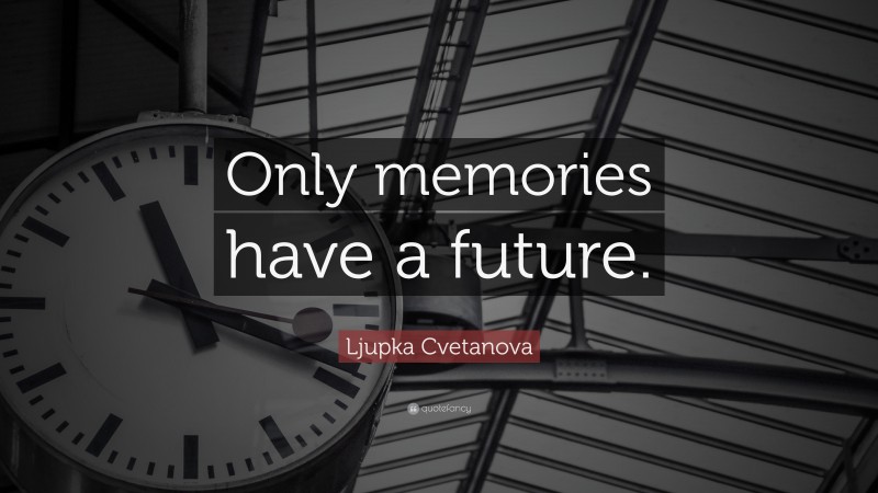 Ljupka Cvetanova Quote: “Only memories have a future.”