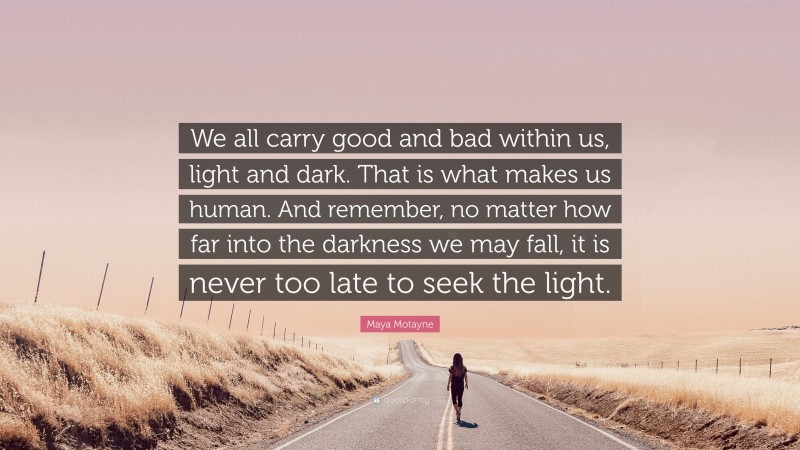 Maya Motayne Quote: “We all carry good and bad within us, light and dark. That is what makes us human. And remember, no matter how far into the darkness we may fall, it is never too late to seek the light.”
