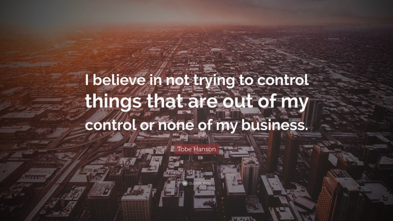 Tobe Hanson Quote: “I believe in not trying to control things that are out of my control or none of my business.”