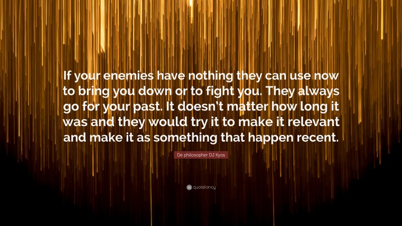 De philosopher DJ Kyos Quote: “If your enemies have nothing they can use now to bring you down or to fight you. They always go for your past. It doesn’t matter how long it was and they would try it to make it relevant and make it as something that happen recent.”