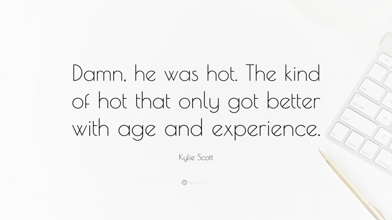 Kylie Scott Quote: “Damn, he was hot. The kind of hot that only got better with age and experience.”