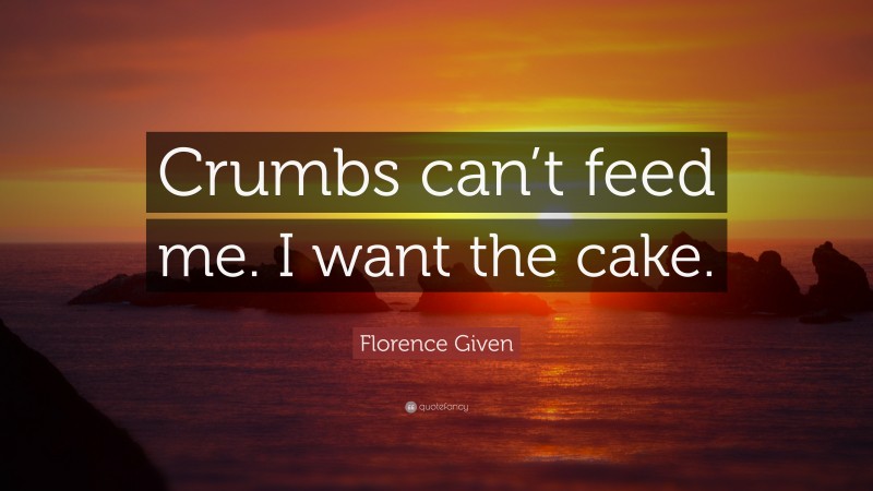 Florence Given Quote: “Crumbs can’t feed me. I want the cake.”