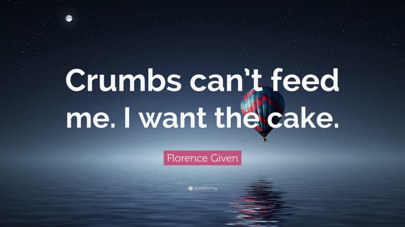 Florence Given Quote: “Crumbs can’t feed me. I want the cake.”