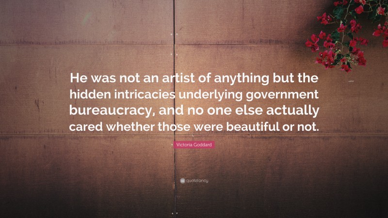 Victoria Goddard Quote: “He was not an artist of anything but the hidden intricacies underlying government bureaucracy, and no one else actually cared whether those were beautiful or not.”