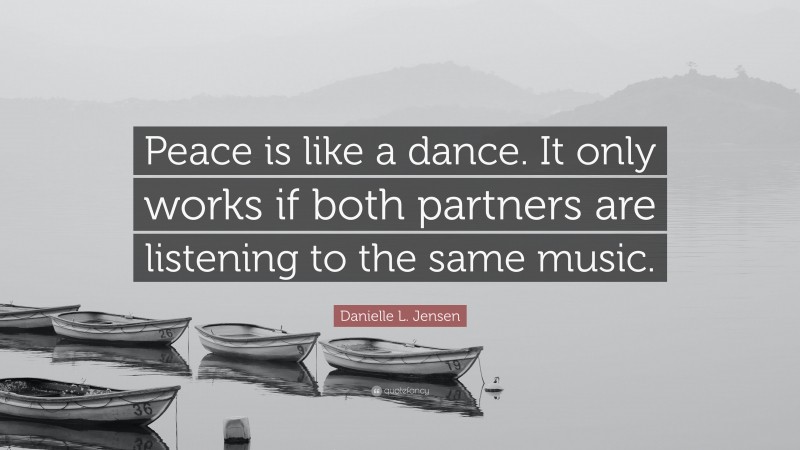 Danielle L. Jensen Quote: “Peace is like a dance. It only works if both partners are listening to the same music.”