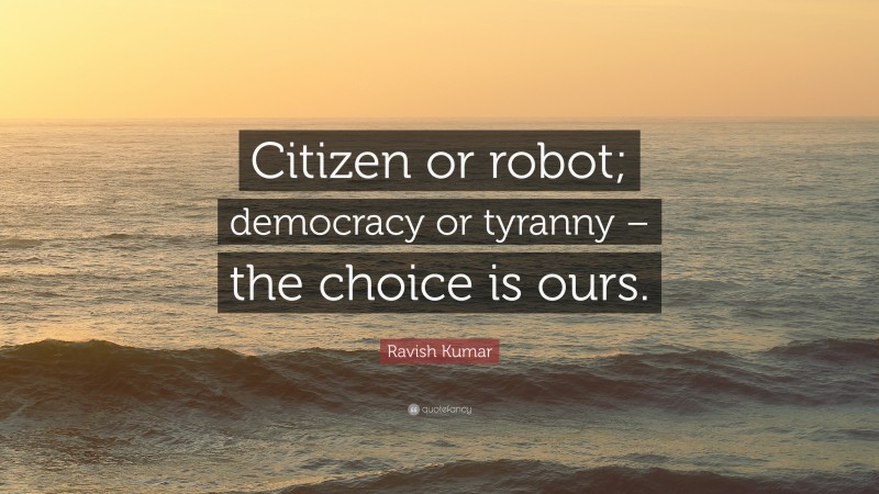 Ravish Kumar Quote: “Citizen or robot; democracy or tyranny – the choice is ours.”