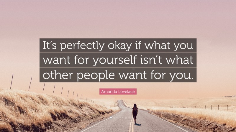 Amanda Lovelace Quote: “It’s perfectly okay if what you want for yourself isn’t what other people want for you.”